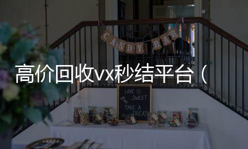 高价回收vx秒结24小时全天收购vx平台（出售微信24小时在线回收）